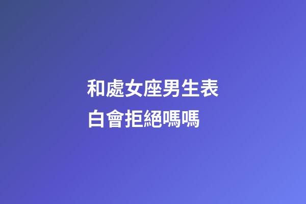 和處女座男生表白會拒絕嗎嗎-第1張-星座運勢-玄機派