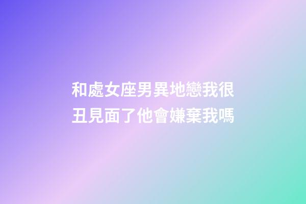 和處女座男異地戀我很丑見面了他會嫌棄我嗎-第1張-星座運勢-玄機派