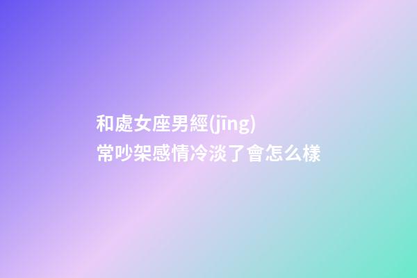 和處女座男經(jīng)常吵架感情冷淡了會怎么樣-第1張-星座運勢-玄機派