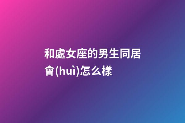 和處女座的男生同居會(huì)怎么樣-第1張-星座運(yùn)勢(shì)-玄機(jī)派