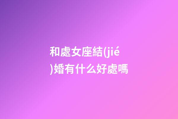 和處女座結(jié)婚有什么好處嗎-第1張-星座運勢-玄機派