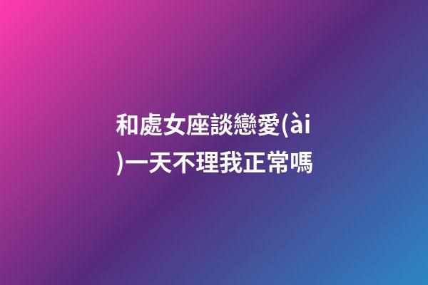 和處女座談戀愛(ài)一天不理我正常嗎-第1張-星座運(yùn)勢(shì)-玄機(jī)派