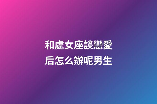 和處女座談戀愛后怎么辦呢男生-第1張-星座運勢-玄機派