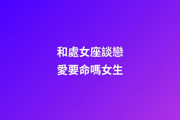 和處女座談戀愛要命嗎女生-第1張-星座運勢-玄機派
