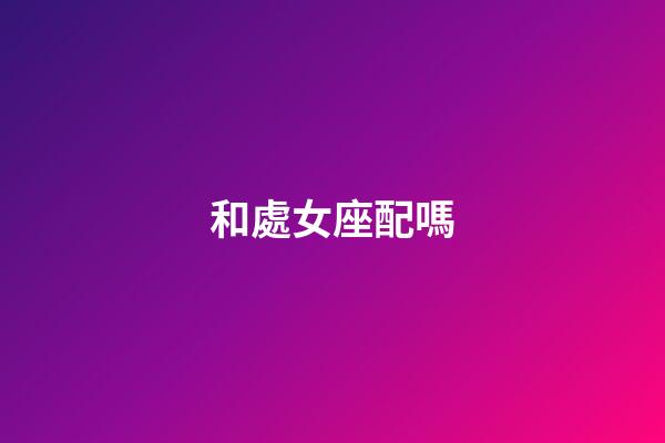 和處女座配嗎-第1張-星座運勢-玄機派