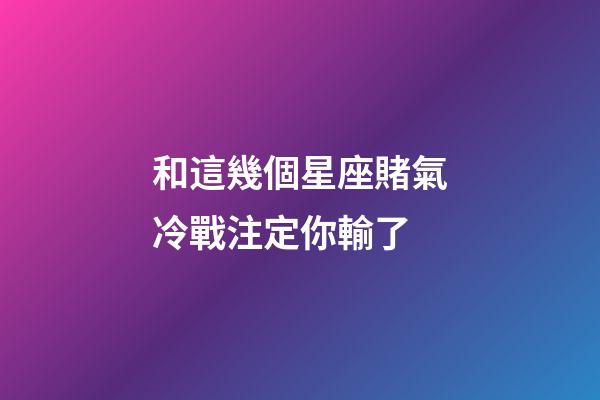 和這幾個星座賭氣冷戰注定你輸了-第1張-星座運勢-玄機派