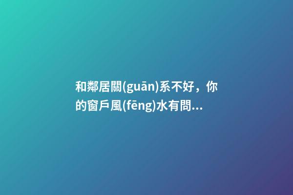 和鄰居關(guān)系不好，你的窗戶風(fēng)水有問(wèn)題