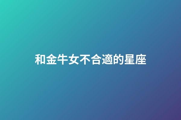 和金牛女不合適的星座-第1張-星座運(yùn)勢(shì)-玄機(jī)派