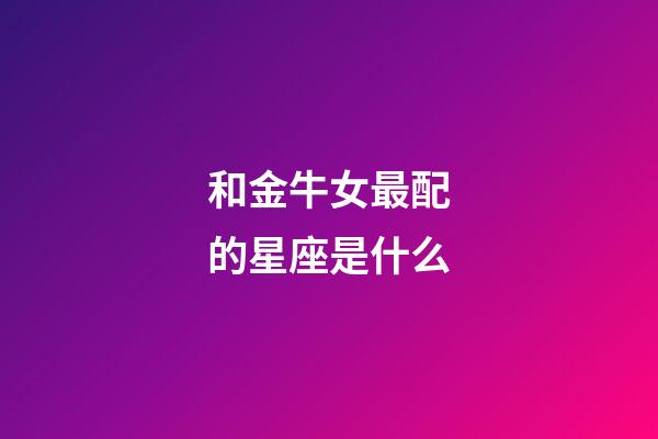 和金牛女最配的星座是什么-第1張-星座運勢-玄機派