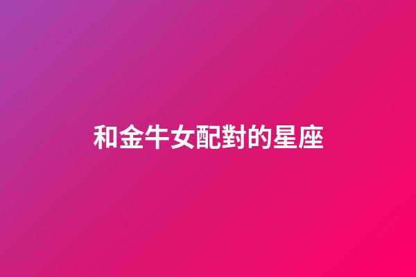和金牛女配對的星座-第1張-星座運勢-玄機派