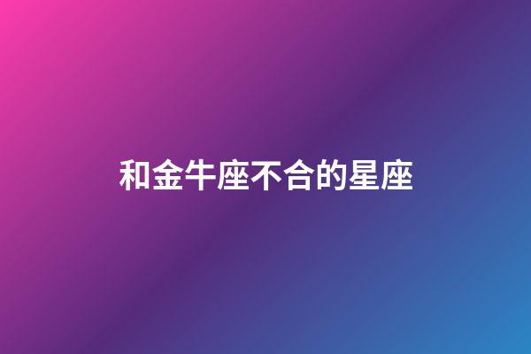 和金牛座不合的星座-第1張-星座運勢-玄機派