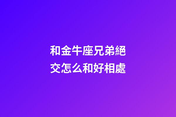 和金牛座兄弟絕交怎么和好相處-第1張-星座運勢-玄機派