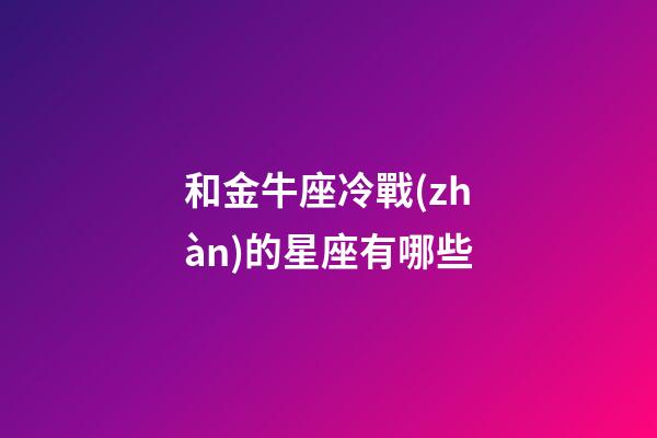和金牛座冷戰(zhàn)的星座有哪些-第1張-星座運勢-玄機派