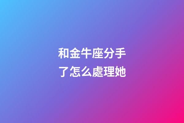 和金牛座分手了怎么處理她-第1張-星座運勢-玄機派