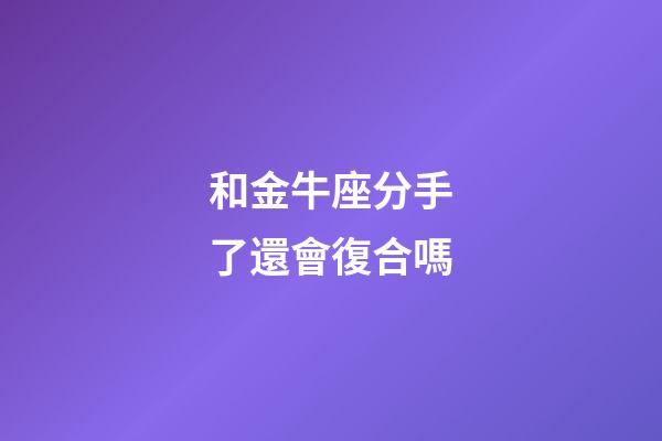 和金牛座分手了還會復合嗎-第1張-星座運勢-玄機派