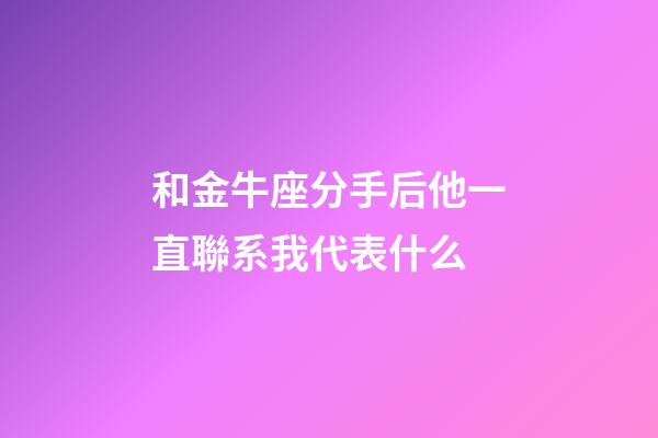 和金牛座分手后他一直聯系我代表什么-第1張-星座運勢-玄機派