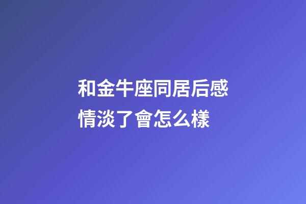 和金牛座同居后感情淡了會怎么樣-第1張-星座運勢-玄機派