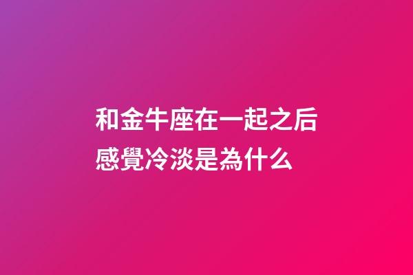 和金牛座在一起之后感覺冷淡是為什么-第1張-星座運勢-玄機派