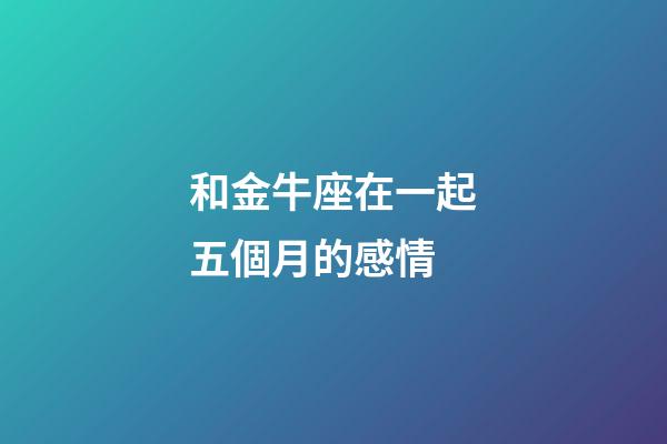 和金牛座在一起五個月的感情-第1張-星座運勢-玄機派