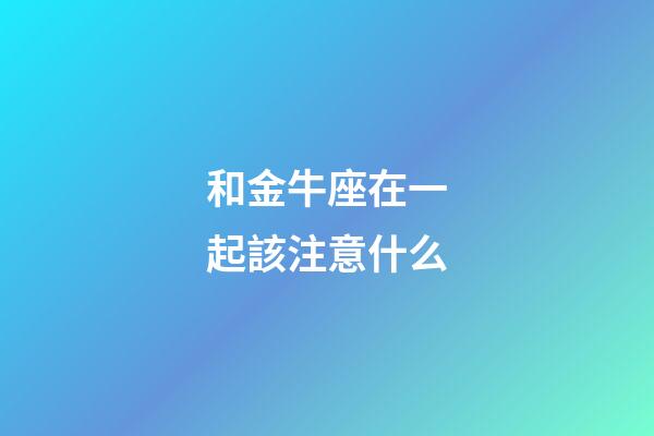 和金牛座在一起該注意什么-第1張-星座運(yùn)勢(shì)-玄機(jī)派