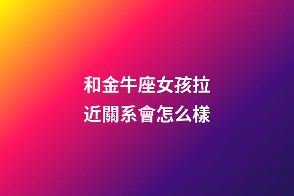 和金牛座女孩拉近關系會怎么樣-第1張-星座運勢-玄機派
