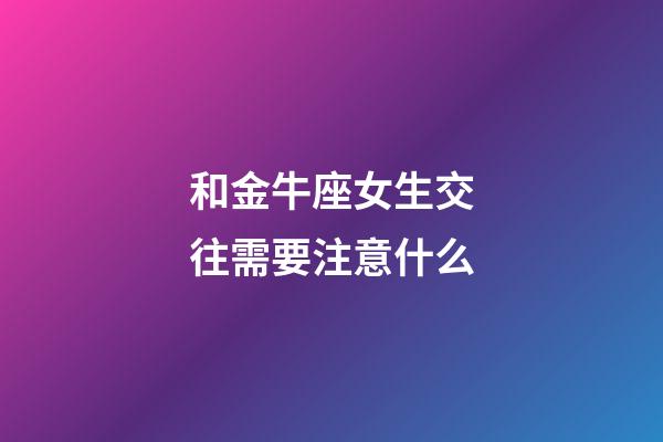 和金牛座女生交往需要注意什么-第1張-星座運(yùn)勢(shì)-玄機(jī)派