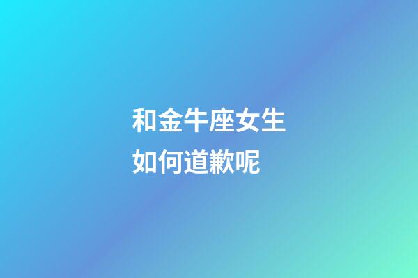 和金牛座女生如何道歉呢-第1張-星座運勢-玄機派