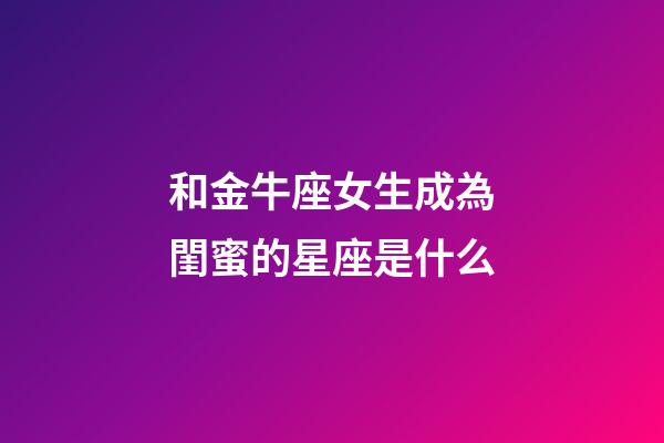 和金牛座女生成為閨蜜的星座是什么-第1張-星座運(yùn)勢-玄機(jī)派