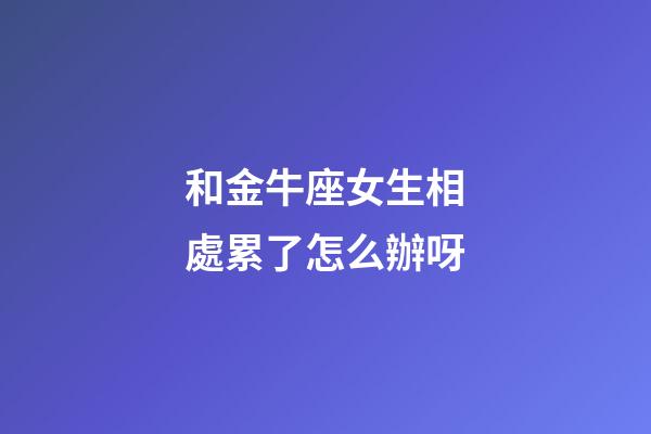 和金牛座女生相處累了怎么辦呀-第1張-星座運(yùn)勢(shì)-玄機(jī)派