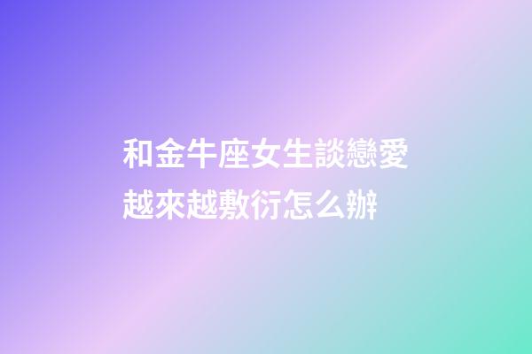 和金牛座女生談戀愛越來越敷衍怎么辦-第1張-星座運勢-玄機派