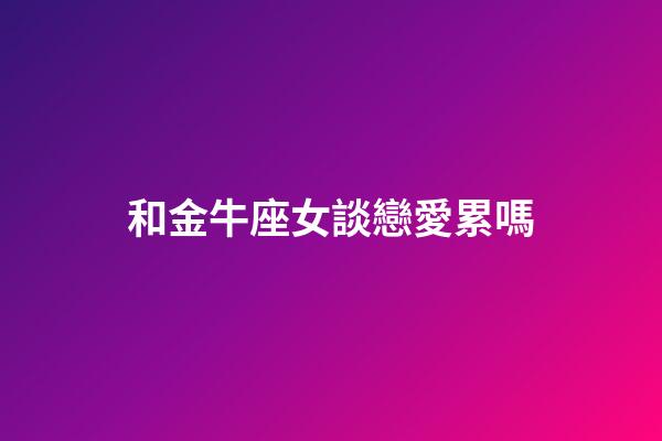 和金牛座女談戀愛累嗎-第1張-星座運勢-玄機派