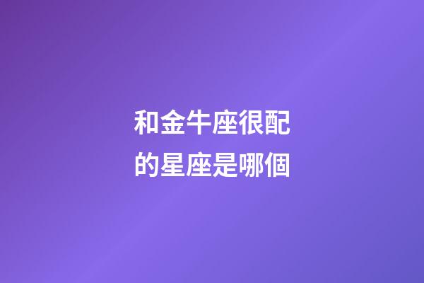 和金牛座很配的星座是哪個-第1張-星座運勢-玄機派