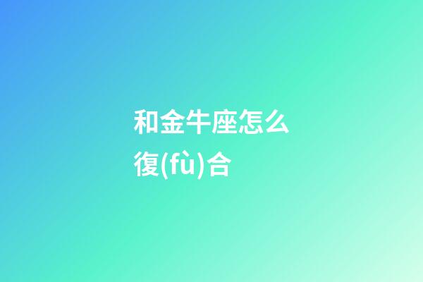 和金牛座怎么復(fù)合-第1張-星座運(yùn)勢(shì)-玄機(jī)派