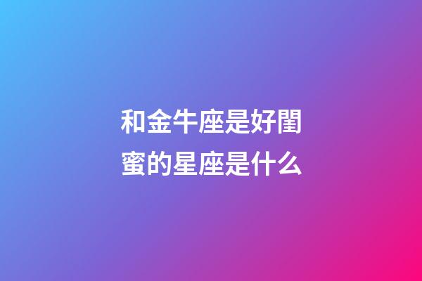 和金牛座是好閨蜜的星座是什么-第1張-星座運勢-玄機派