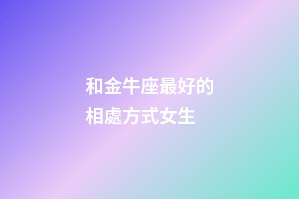 和金牛座最好的相處方式女生-第1張-星座運勢-玄機派