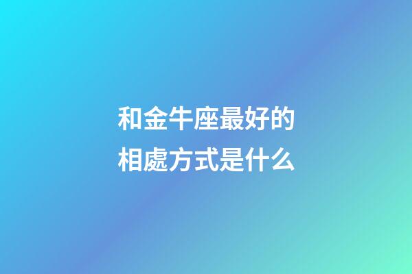 和金牛座最好的相處方式是什么-第1張-星座運勢-玄機派