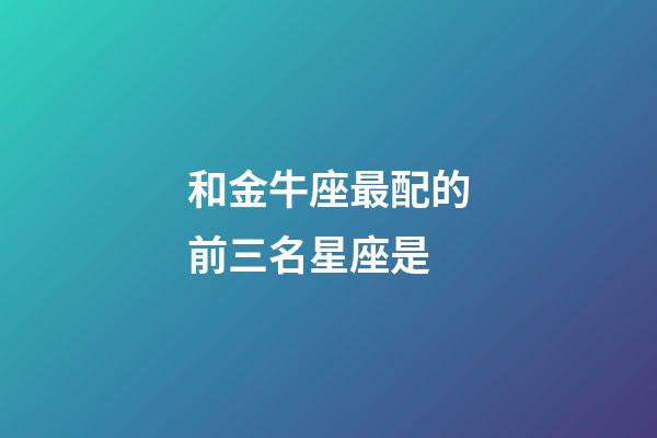 和金牛座最配的前三名星座是-第1張-星座運(yùn)勢(shì)-玄機(jī)派