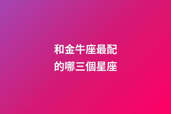 和金牛座最配的哪三個星座-第1張-星座運勢-玄機派