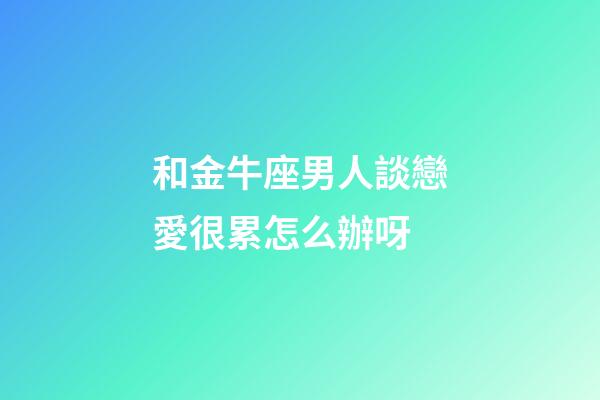 和金牛座男人談戀愛很累怎么辦呀-第1張-星座運(yùn)勢(shì)-玄機(jī)派