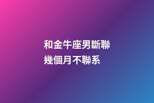 和金牛座男斷聯幾個月不聯系-第1張-星座運勢-玄機派