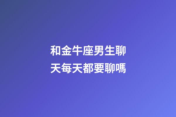 和金牛座男生聊天每天都要聊嗎-第1張-星座運勢-玄機派