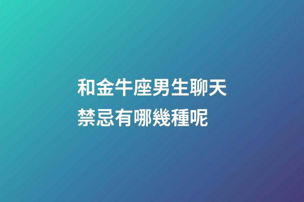 和金牛座男生聊天禁忌有哪幾種呢-第1張-星座運勢-玄機派