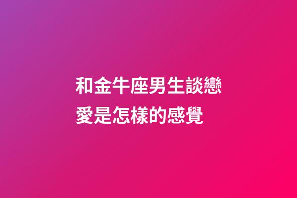 和金牛座男生談戀愛是怎樣的感覺-第1張-星座運勢-玄機派