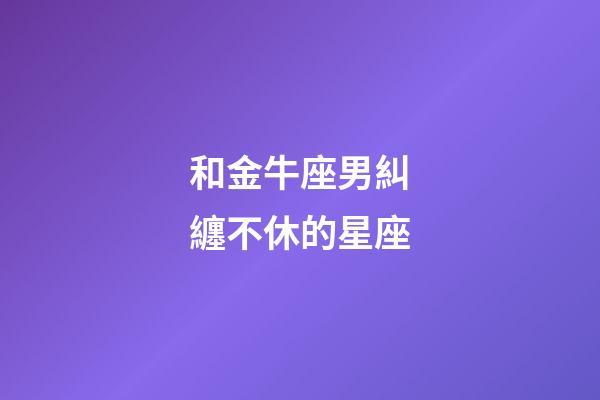和金牛座男糾纏不休的星座-第1張-星座運勢-玄機派