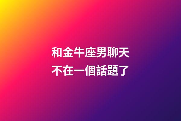 和金牛座男聊天不在一個話題了-第1張-星座運勢-玄機派