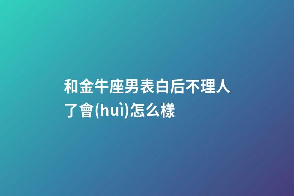 和金牛座男表白后不理人了會(huì)怎么樣-第1張-星座運(yùn)勢(shì)-玄機(jī)派