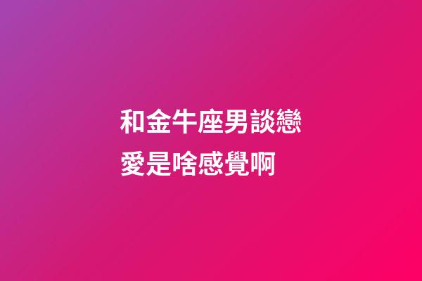 和金牛座男談戀愛是啥感覺啊-第1張-星座運勢-玄機派