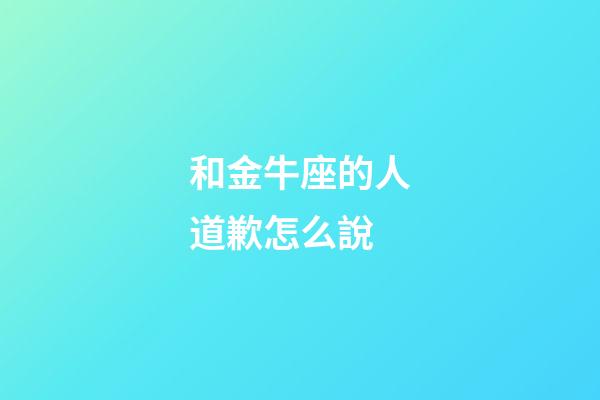 和金牛座的人道歉怎么說-第1張-星座運勢-玄機派