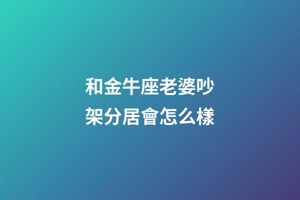 和金牛座老婆吵架分居會怎么樣-第1張-星座運勢-玄機派