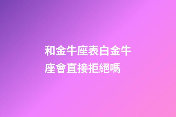 和金牛座表白金牛座會直接拒絕嗎-第1張-星座運勢-玄機派
